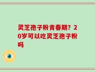 灵芝孢子粉青春期？20岁可以吃灵芝孢子粉吗