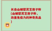 长自山破壁灵芝孢子粉(山破壁灵芝孢子粉，改善免疫力的神奇良品)