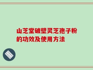 山芝堂破壁灵芝孢子粉的功效及使用方法