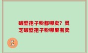 破壁孢子粉都哪卖？灵芝破壁孢子粉哪里有卖