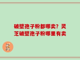 破壁孢子粉都哪卖？灵芝破壁孢子粉哪里有卖