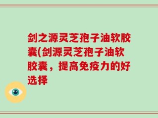 剑之源灵芝孢子油软胶囊(剑源灵芝孢子油软胶囊，提高免疫力的好选择