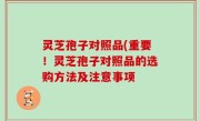 灵芝孢子对照品(重要！灵芝孢子对照品的选购方法及注意事项