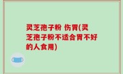 灵芝孢子粉 伤胃(灵芝孢子粉不适合胃不好的人食用)