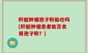 肝脏肿瘤孢子粉能吃吗(肝脏肿瘤患者能否食用孢子粉？)