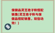 保健品灵芝孢子粉搭配销售(灵芝孢子粉与保健品搭配销售，双倍功效！)
