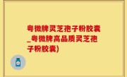 粤微牌灵芝孢子粉胶囊_粤微牌高品质灵芝孢子粉胶囊)