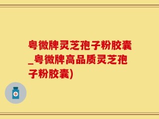 粤微牌灵芝孢子粉胶囊_粤微牌高品质灵芝孢子粉胶囊)