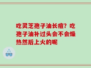 吃灵芝孢子油长痘？吃孢子油补过头会不会燥热然后上火的呢