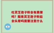 吃灵芝孢子粉会有黑便吗？服用灵芝孢子粉后会头晕吗需要注意什么