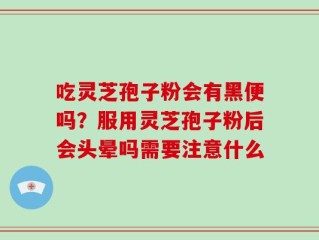 吃灵芝孢子粉会有黑便吗？服用灵芝孢子粉后会头晕吗需要注意什么