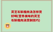 灵芝石斛瘦肉汤怎样煲好喝(营养美味的灵芝石斛瘦肉汤煲制技巧)