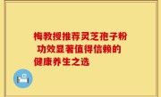 梅教授推荐灵芝孢子粉 功效显著值得信赖的健康养生之选