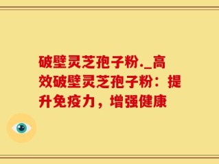 破壁灵芝孢子粉._高效破壁灵芝孢子粉：提升免疫力，增强健康