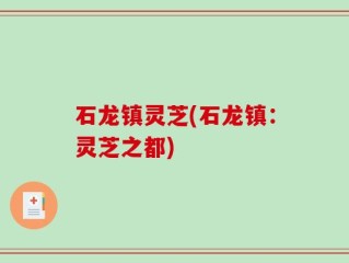 石龙镇灵芝(石龙镇：灵芝之都)
