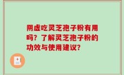 阴虚吃灵芝孢子粉有用吗？了解灵芝孢子粉的功效与使用建议？