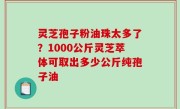 灵芝孢子粉油珠太多了？1000公斤灵芝萃体可取出多少公斤纯孢子油