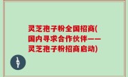 灵芝孢子粉全国招商(国内寻求合作伙伴——灵芝孢子粉招商启动)