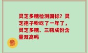 灵芝多糖检测国标？灵芝孢子粉吃了一年了，灵芝多糖、三萜成份含量双高吗