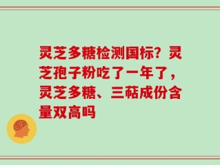 灵芝多糖检测国标？灵芝孢子粉吃了一年了，灵芝多糖、三萜成份含量双高吗