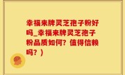 幸福来牌灵芝孢子粉好吗_幸福来牌灵芝孢子粉品质如何？值得信赖吗？)