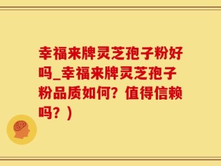 幸福来牌灵芝孢子粉好吗_幸福来牌灵芝孢子粉品质如何？值得信赖吗？)