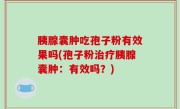 胰腺囊肿吃孢子粉有效果吗(孢子粉治疗胰腺囊肿：有效吗？)