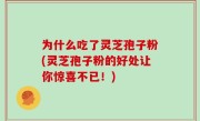 为什么吃了灵芝孢子粉(灵芝孢子粉的好处让你惊喜不已！)
