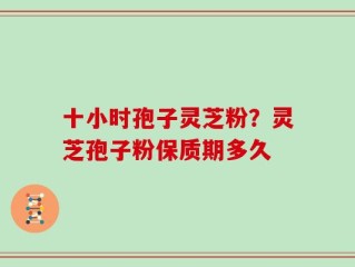 十小时孢子灵芝粉？灵芝孢子粉保质期多久