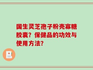 国生灵芝孢子粉壳寡糖胶囊？保健品的功效与使用方法？
