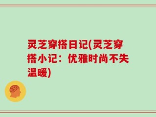 灵芝穿搭日记(灵芝穿搭小记：优雅时尚不失温暖)