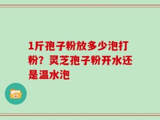 1斤孢子粉放多少泡打粉？灵芝孢子粉开水还是温水泡