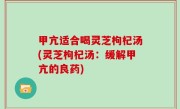甲亢适合喝灵芝枸杞汤(灵芝枸杞汤：缓解甲亢的良药)