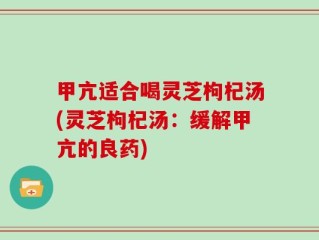 甲亢适合喝灵芝枸杞汤(灵芝枸杞汤：缓解甲亢的良药)