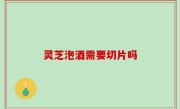 灵芝泡酒需要切片吗