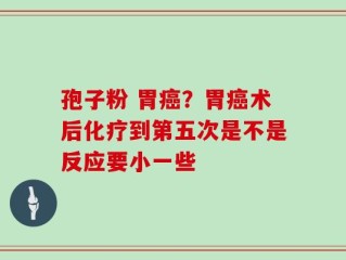 孢子粉 胃癌？胃癌术后化疗到第五次是不是反应要小一些
