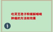 吃灵芝孢子粉缓解喉咙肿痛的方法和效果