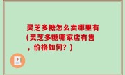 灵芝多糖怎么卖哪里有(灵芝多糖哪家店有售，价格如何？)