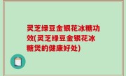 灵芝绿豆金银花冰糖功效(灵芝绿豆金银花冰糖煲的健康好处)