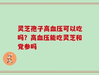灵芝孢子高血压可以吃吗？高血压能吃灵芝和党参吗