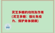 灵芝多糖的功效及作用(灵芝多糖：强化免疫力、保护身体健康)
