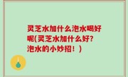 灵芝水加什么泡水喝好呢(灵芝水加什么好？泡水的小妙招！)