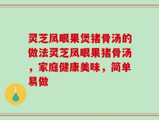 灵芝凤眼果煲猪骨汤的做法灵芝凤眼果猪骨汤，家庭健康美味，简单易做