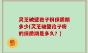 灵芝破壁孢子粉保质期多少(灵芝破壁孢子粉的保质期是多久？)