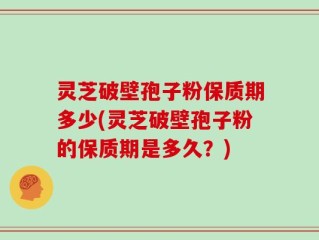 灵芝破壁孢子粉保质期多少(灵芝破壁孢子粉的保质期是多久？)