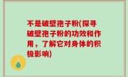 不是破壁孢子粉(探寻破壁孢子粉的功效和作用，了解它对身体的积极影响)
