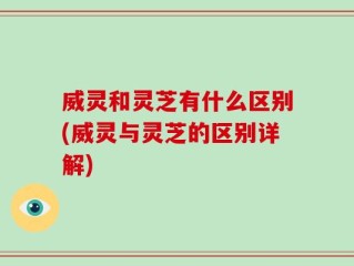 威灵和灵芝有什么区别(威灵与灵芝的区别详解)