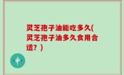 灵芝孢子油能吃多久(灵芝孢子油多久食用合适？)