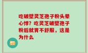 吃破壁灵芝孢子粉头晕心悸？吃灵芝破壁孢子粉后就胃不舒服，这是为什么
