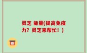 灵芝 能量(提高免疫力？灵芝来帮忙！)